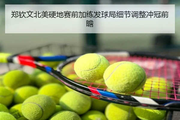 郑钦文北美硬地赛前加练发球局细节调整冲冠前瞻