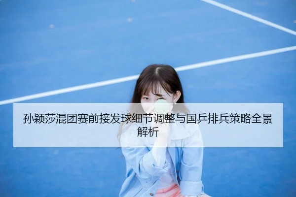 孙颖莎混团赛前接发球细节调整与国乒排兵策略全景解析