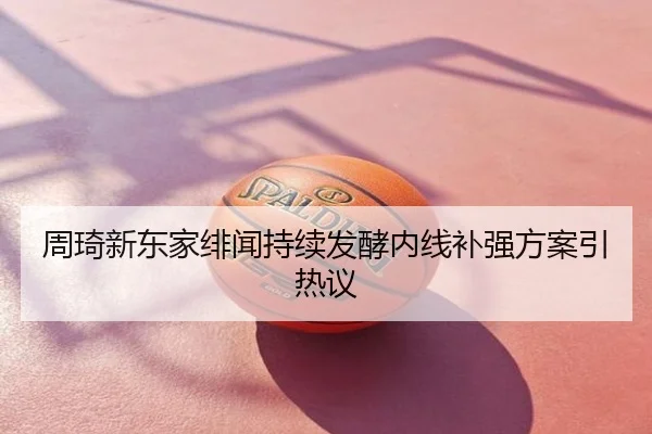 周琦新东家绯闻持续发酵内线补强方案引热议
