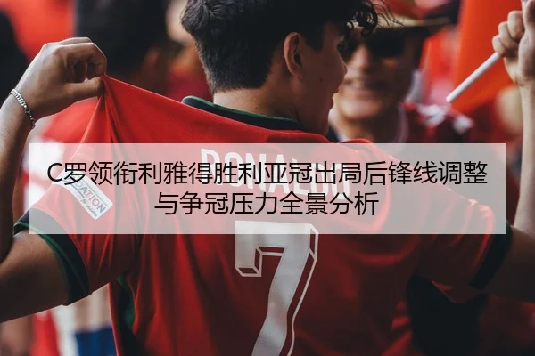 C罗领衔利雅得胜利亚冠出局后锋线调整与争冠压力全景分析