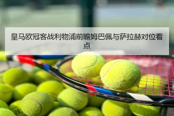 皇马欧冠客战利物浦前瞻姆巴佩与萨拉赫对位看点
